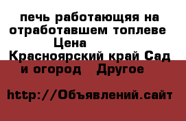 печь работающяя на отработавшем топлеве  › Цена ­ 8 000 - Красноярский край Сад и огород » Другое   